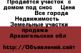 Продаётся участок (с домом под снос) › Цена ­ 150 000 - Все города Недвижимость » Земельные участки продажа   . Архангельская обл.